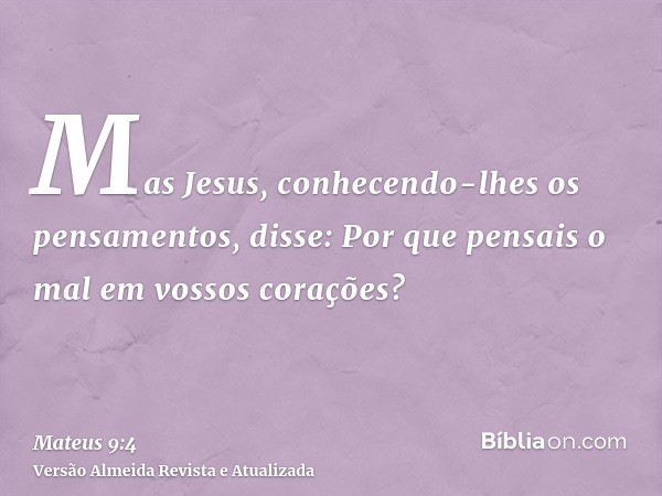 Mas Jesus, conhecendo-lhes os pensamentos, disse: Por que pensais o mal em vossos corações?