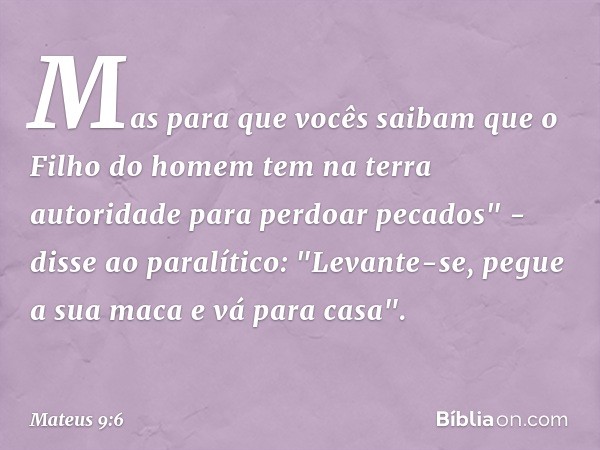 Mas para que vocês saibam que o Filho do homem tem na terra autoridade para perdoar pecados" - disse ao paralítico: "Levante-se, pegue a sua maca e vá para casa