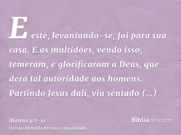 E este, levantando-se, foi para sua casa.E as multidões, vendo isso, temeram, e glorificaram a Deus, que dera tal autoridade aos homens.Partindo Jesus dali, viu