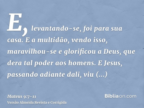 E, levantando-se, foi para sua casa.E a multidão, vendo isso, maravilhou-se e glorificou a Deus, que dera tal poder aos homens.E Jesus, passando adiante dali, v