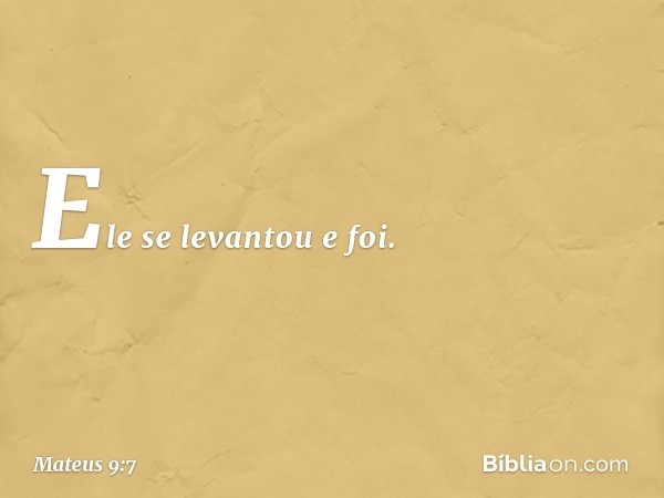 Ele se levantou e foi. -- Mateus 9:7