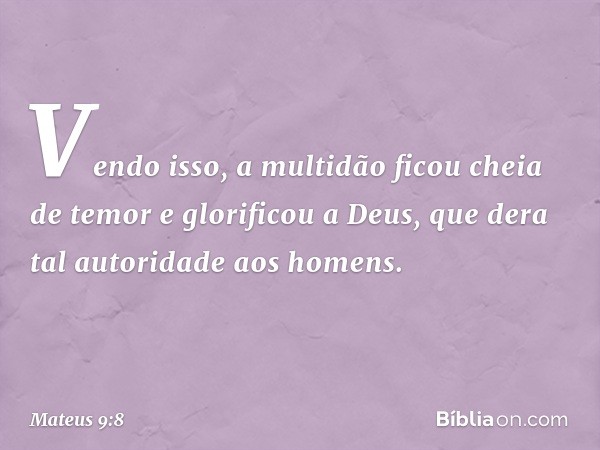 Vendo isso, a multidão ficou cheia de temor e glorificou a Deus, que dera tal autoridade aos homens. -- Mateus 9:8