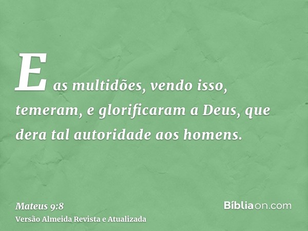 E as multidões, vendo isso, temeram, e glorificaram a Deus, que dera tal autoridade aos homens.