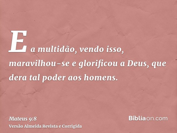 E a multidão, vendo isso, maravilhou-se e glorificou a Deus, que dera tal poder aos homens.