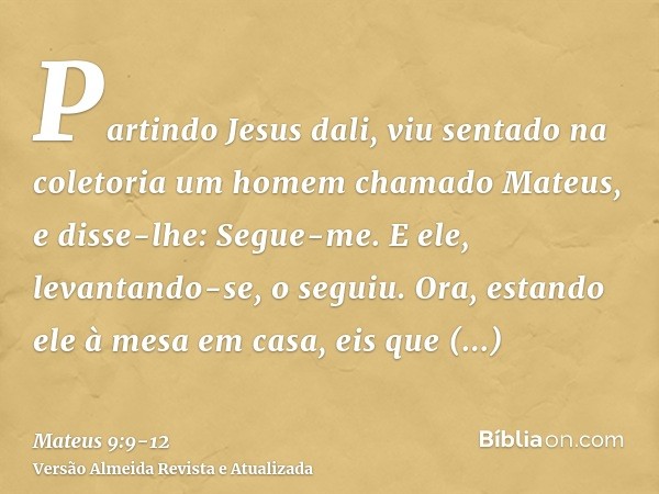 Partindo Jesus dali, viu sentado na coletoria um homem chamado Mateus, e disse-lhe: Segue-me. E ele, levantando-se, o seguiu.Ora, estando ele à mesa em casa, ei