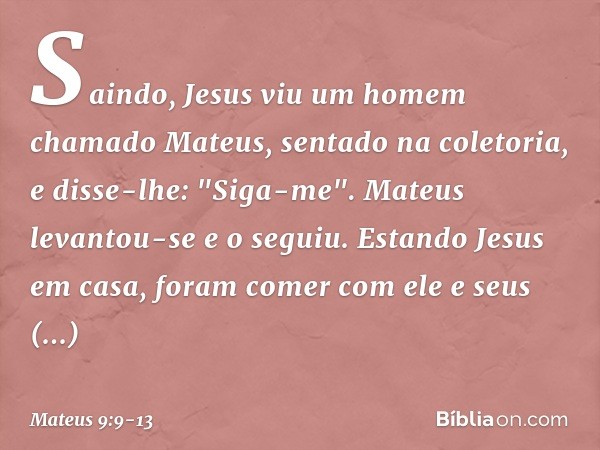 Saindo, Jesus viu um homem chamado Mateus, sentado na coletoria, e disse-lhe: "Siga-me". Mateus levantou-se e o seguiu. Estando Jesus em casa, foram comer com e