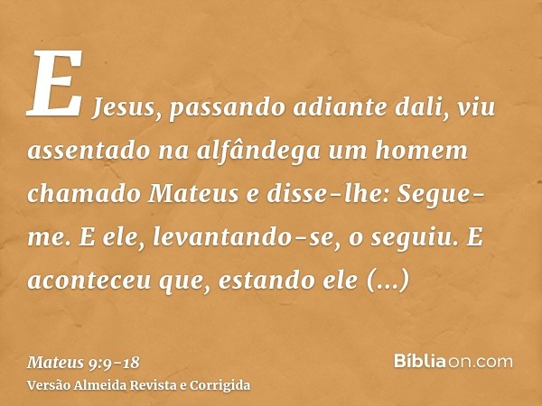 E Jesus, passando adiante dali, viu assentado na alfândega um homem chamado Mateus e disse-lhe: Segue-me. E ele, levantando-se, o seguiu.E aconteceu que, estand