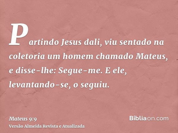 Partindo Jesus dali, viu sentado na coletoria um homem chamado Mateus, e disse-lhe: Segue-me. E ele, levantando-se, o seguiu.