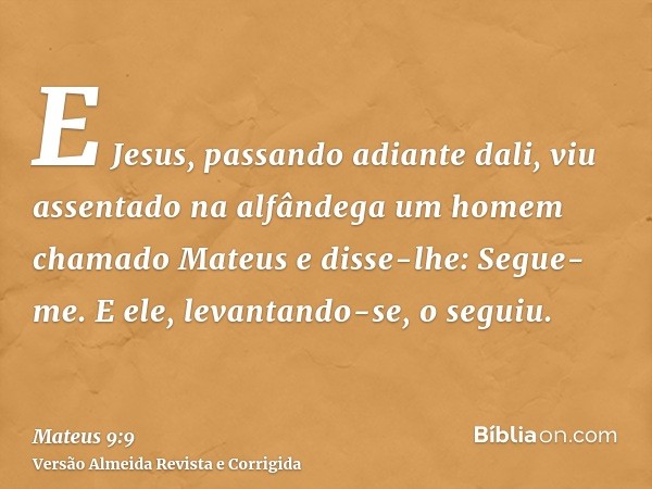 E Jesus, passando adiante dali, viu assentado na alfândega um homem chamado Mateus e disse-lhe: Segue-me. E ele, levantando-se, o seguiu.