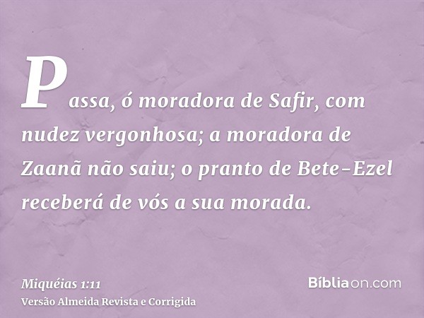 Passa, ó moradora de Safir, com nudez vergonhosa; a moradora de Zaanã não saiu; o pranto de Bete-Ezel receberá de vós a sua morada.
