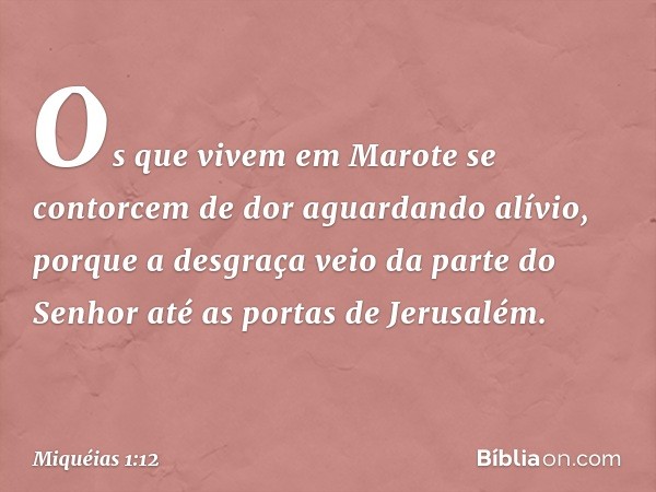 Os que vivem em Marote
se contorcem de dor
aguardando alívio,
porque a desgraça veio
da parte do Senhor
até as portas de Jerusalém. -- Miquéias 1:12