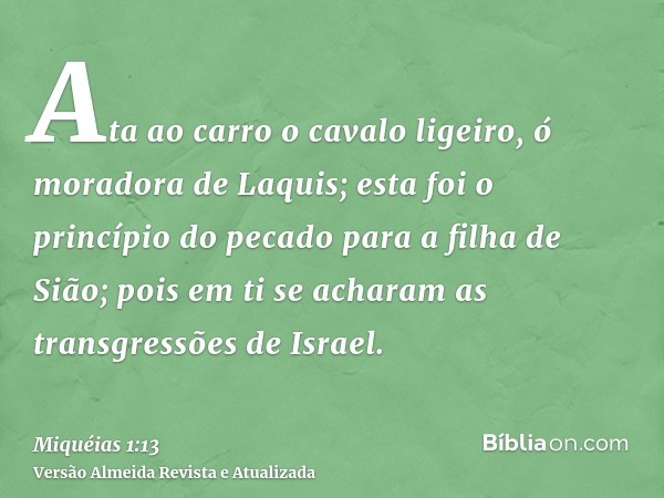 Ata ao carro o cavalo ligeiro, ó moradora de Laquis; esta foi o princípio do pecado para a filha de Sião; pois em ti se acharam as transgressões de Israel.