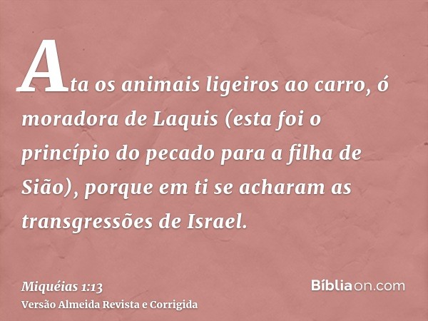 Ata os animais ligeiros ao carro, ó moradora de Laquis (esta foi o princípio do pecado para a filha de Sião), porque em ti se acharam as transgressões de Israel