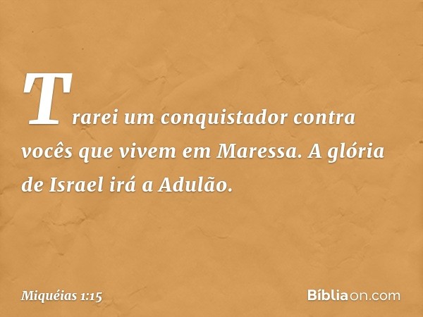 Trarei um conquistador contra vocês que vivem em Maressa.
A glória de Israel irá a Adulão. -- Miquéias 1:15