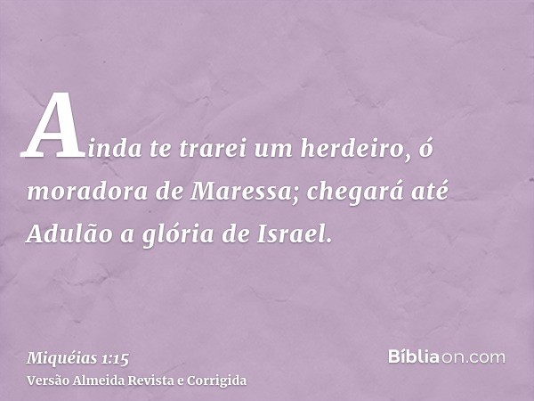 Ainda te trarei um herdeiro, ó moradora de Maressa; chegará até Adulão a glória de Israel.