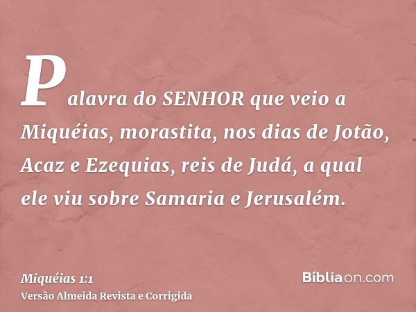 Palavra do SENHOR que veio a Miquéias, morastita, nos dias de Jotão, Acaz e Ezequias, reis de Judá, a qual ele viu sobre Samaria e Jerusalém.