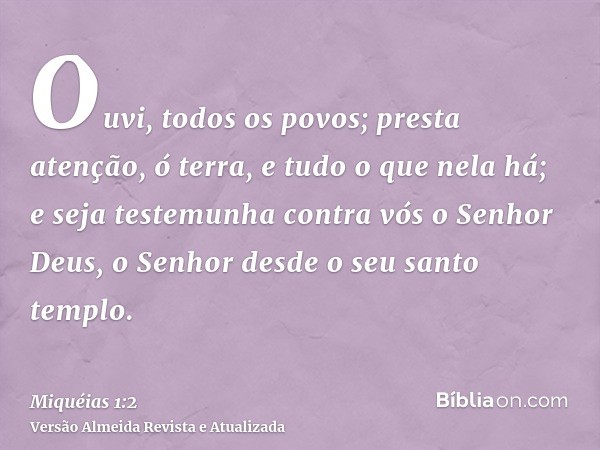 Ouvi, todos os povos; presta atenção, ó terra, e tudo o que nela há; e seja testemunha contra vós o Senhor Deus, o Senhor desde o seu santo templo.