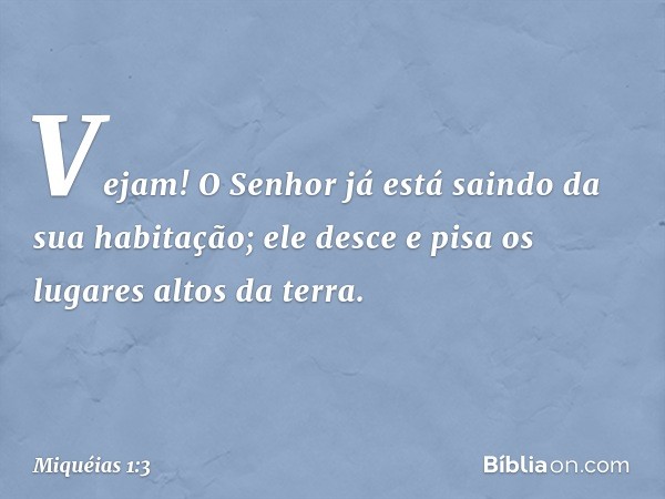 Vejam! O Senhor já está saindo
da sua habitação;
ele desce e pisa os lugares altos da terra. -- Miquéias 1:3