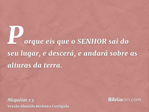 Porque eis que o SENHOR sai do seu lugar, e descerá, e andará sobre as alturas da terra.