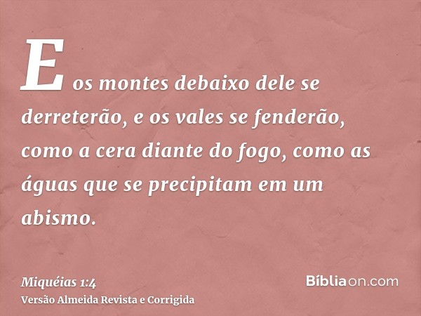 E os montes debaixo dele se derreterão, e os vales se fenderão, como a cera diante do fogo, como as águas que se precipitam em um abismo.