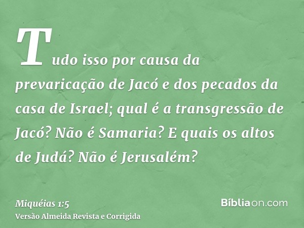 Tudo isso por causa da prevaricação de Jacó e dos pecados da casa de Israel; qual é a transgressão de Jacó? Não é Samaria? E quais os altos de Judá? Não é Jerus