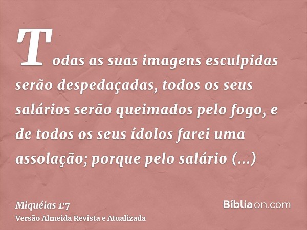 Todas as suas imagens esculpidas serão despedaçadas, todos os seus salários serão queimados pelo fogo, e de todos os seus ídolos farei uma assolação; porque pel