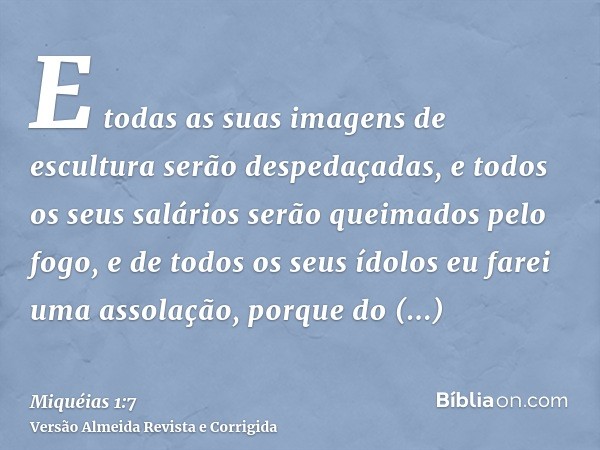 E todas as suas imagens de escultura serão despedaçadas, e todos os seus salários serão queimados pelo fogo, e de todos os seus ídolos eu farei uma assolação, p