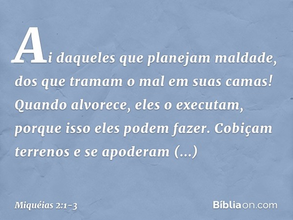 Ai daqueles que planejam maldade,
dos que tramam o mal
em suas camas!
Quando alvorece, eles o executam,
porque isso eles podem fazer. Cobiçam terrenos e se apod