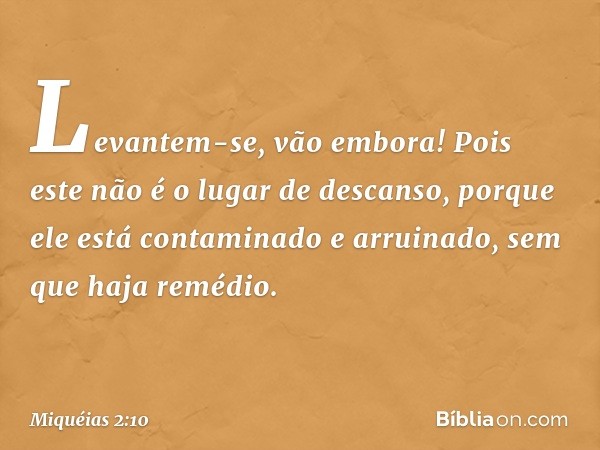 Levantem-se, vão embora!
Pois este não é o lugar de descanso,
porque ele está contaminado
e arruinado,
sem que haja remédio. -- Miquéias 2:10