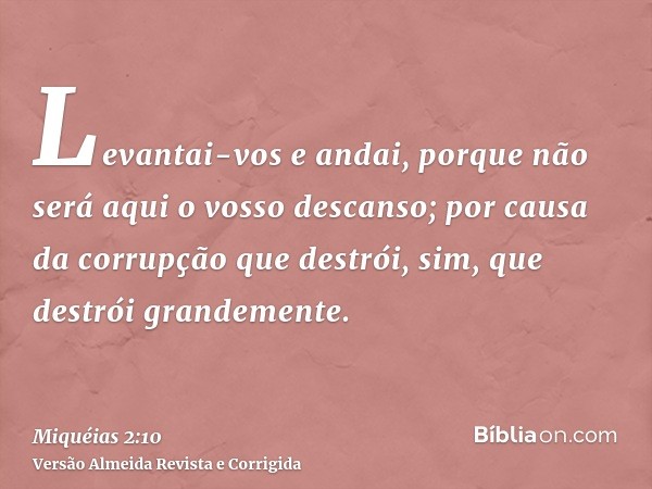 Levantai-vos e andai, porque não será aqui o vosso descanso; por causa da corrupção que destrói, sim, que destrói grandemente.