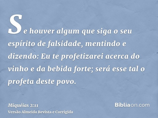 Se houver algum que siga o seu espírito de falsidade, mentindo e dizendo: Eu te profetizarei acerca do vinho e da bebida forte; será esse tal o profeta deste po