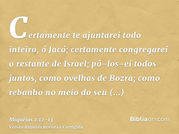 Certamente te ajuntarei todo inteiro, ó Jacó; certamente congregarei o restante de Israel; pô-los-ei todos juntos, como ovelhas de Bozra; como rebanho no meio d