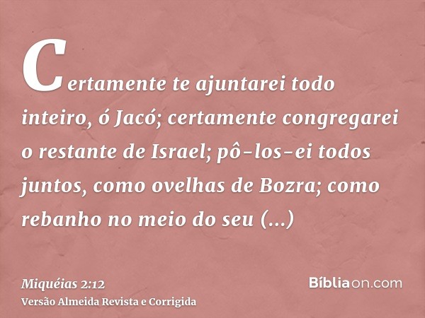 Certamente te ajuntarei todo inteiro, ó Jacó; certamente congregarei o restante de Israel; pô-los-ei todos juntos, como ovelhas de Bozra; como rebanho no meio d