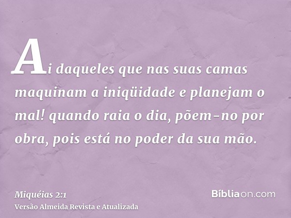 Ai daqueles que nas suas camas maquinam a iniqüidade e planejam o mal! quando raia o dia, põem-no por obra, pois está no poder da sua mão.