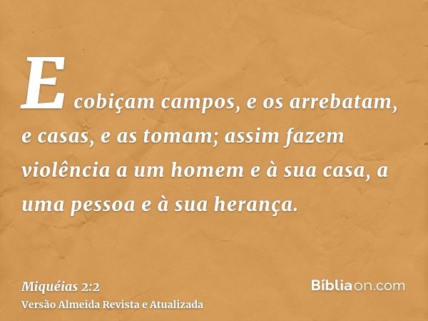 E cobiçam campos, e os arrebatam, e casas, e as tomam; assim fazem violência a um homem e à sua casa, a uma pessoa e à sua herança.