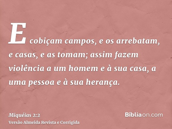 E cobiçam campos, e os arrebatam, e casas, e as tomam; assim fazem violência a um homem e à sua casa, a uma pessoa e à sua herança.