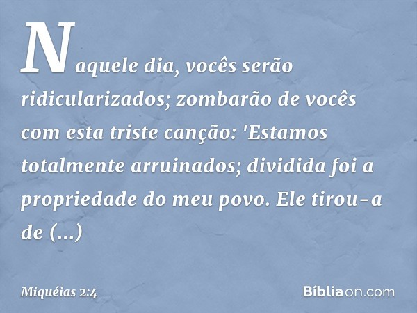 Naquele dia, vocês serão ridicularizados;
zombarão de vocês
com esta triste canção:
'Estamos totalmente arruinados;
dividida foi a propriedade do meu povo.
Ele 