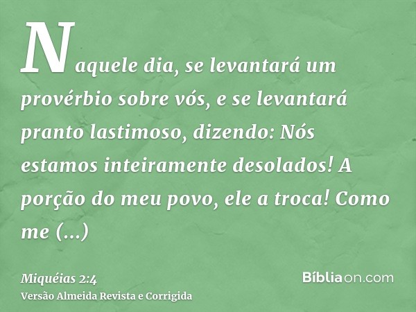 Naquele dia, se levantará um provérbio sobre vós, e se levantará pranto lastimoso, dizendo: Nós estamos inteiramente desolados! A porção do meu povo, ele a troc