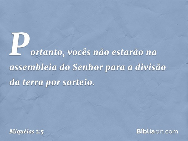 Portanto, vocês não estarão
na assembleia do Senhor
para a divisão da terra por sorteio. -- Miquéias 2:5