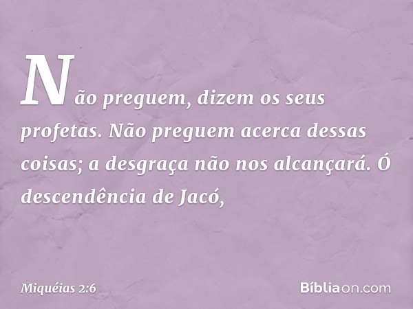 "Não preguem",
dizem os seus profetas.
"Não preguem acerca dessas coisas;
a desgraça não nos alcançará."
Ó descendência de Jacó, -- Miquéias 2:6