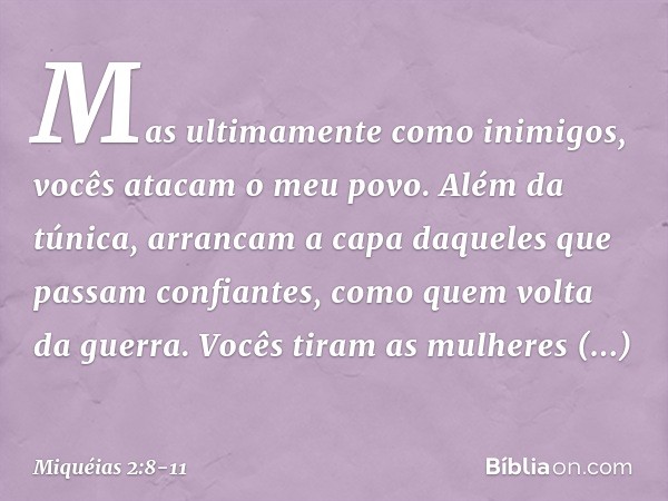 Mas ultimamente como inimigos,
vocês atacam o meu povo.
Além da túnica, arrancam a capa
daqueles que passam confiantes,
como quem volta da guerra. Vocês tiram a