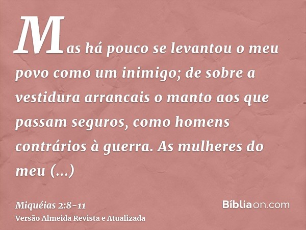 Mas há pouco se levantou o meu povo como um inimigo; de sobre a vestidura arrancais o manto aos que passam seguros, como homens contrários à guerra.As mulheres 