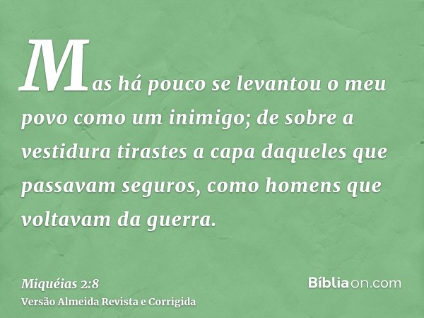 Mas há pouco se levantou o meu povo como um inimigo; de sobre a vestidura tirastes a capa daqueles que passavam seguros, como homens que voltavam da guerra.