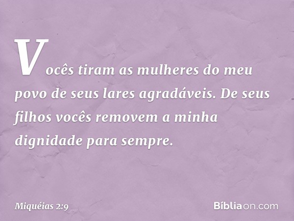 Vocês tiram as mulheres do meu povo
de seus lares agradáveis.
De seus filhos vocês removem
a minha dignidade para sempre. -- Miquéias 2:9