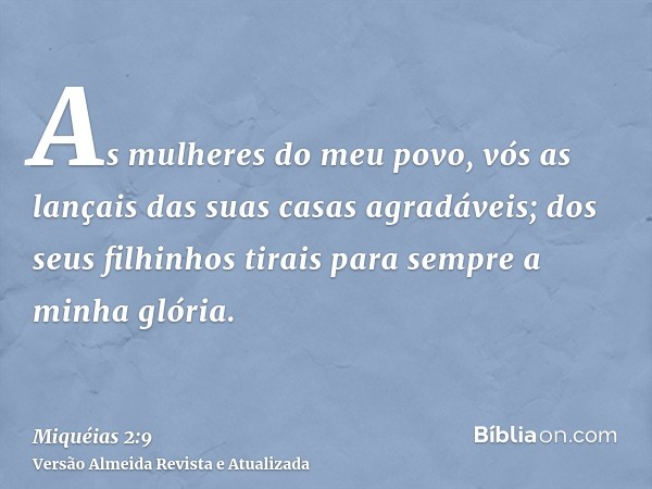 As mulheres do meu povo, vós as lançais das suas casas agradáveis; dos seus filhinhos tirais para sempre a minha glória.