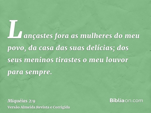 Lançastes fora as mulheres do meu povo, da casa das suas delícias; dos seus meninos tirastes o meu louvor para sempre.