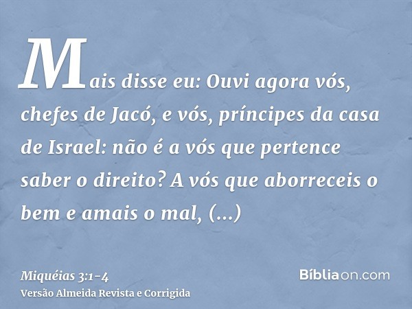 Mais disse eu: Ouvi agora vós, chefes de Jacó, e vós, príncipes da casa de Israel: não é a vós que pertence saber o direito?A vós que aborreceis o bem e amais o
