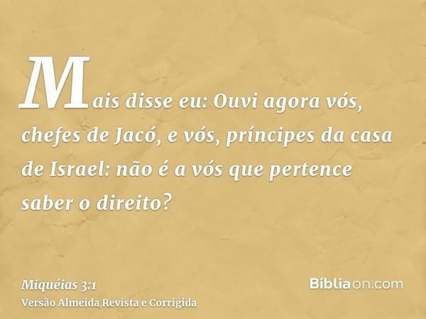 Mais disse eu: Ouvi agora vós, chefes de Jacó, e vós, príncipes da casa de Israel: não é a vós que pertence saber o direito?