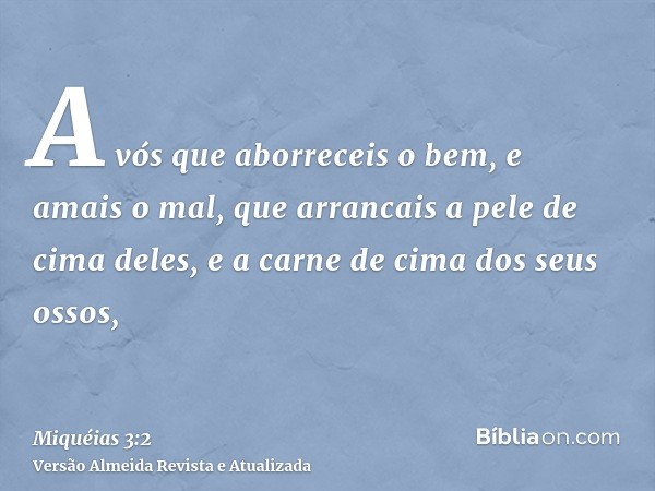 A vós que aborreceis o bem, e amais o mal, que arrancais a pele de cima deles, e a carne de cima dos seus ossos,