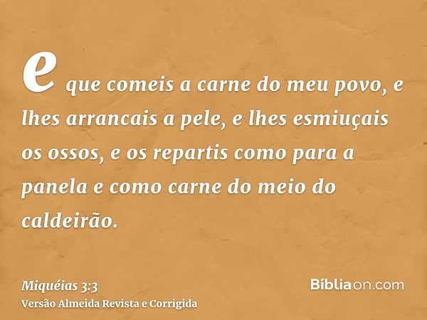 e que comeis a carne do meu povo, e lhes arrancais a pele, e lhes esmiuçais os ossos, e os repartis como para a panela e como carne do meio do caldeirão.